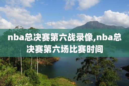 nba总决赛第六战录像,nba总决赛第六场比赛时间