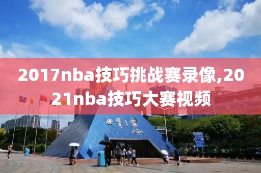 2017nba技巧挑战赛录像,2021nba技巧大赛视频