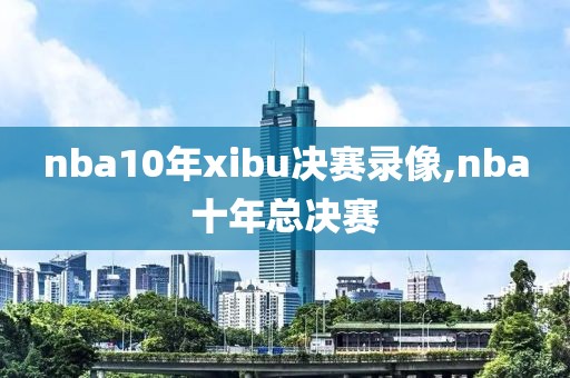 nba10年xibu决赛录像,nba十年总决赛