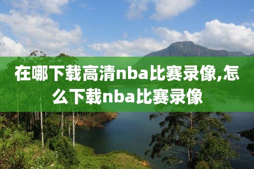 在哪下载高清nba比赛录像,怎么下载nba比赛录像