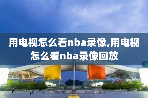 用电视怎么看nba录像,用电视怎么看nba录像回放