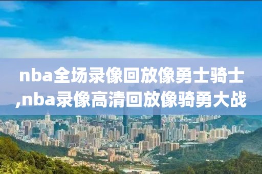 nba全场录像回放像勇士骑士,nba录像高清回放像骑勇大战