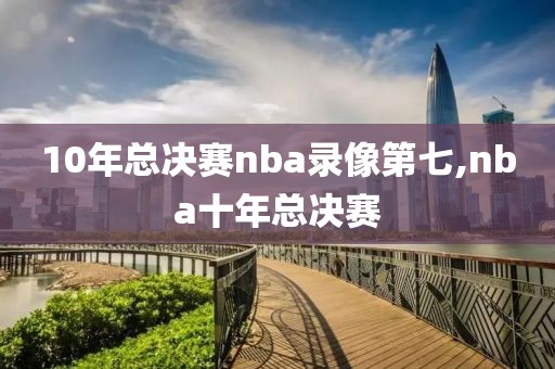10年总决赛nba录像第七,nba十年总决赛