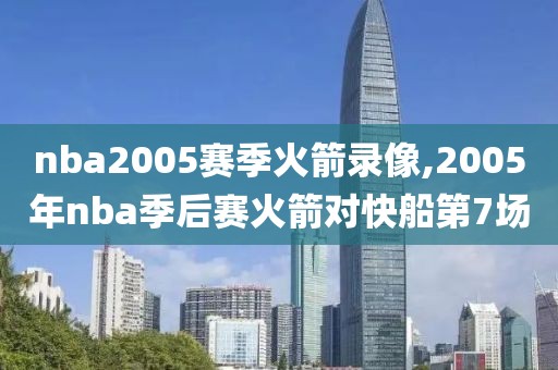 nba2005赛季火箭录像,2005年nba季后赛火箭对快船第7场