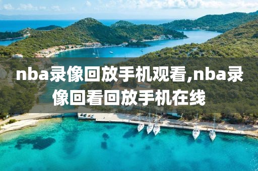 nba录像回放手机观看,nba录像回看回放手机在线