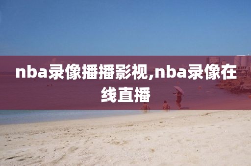 nba录像播播影视,nba录像在线直播
