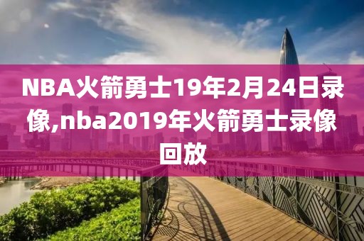 NBA火箭勇士19年2月24日录像,nba2019年火箭勇士录像回放