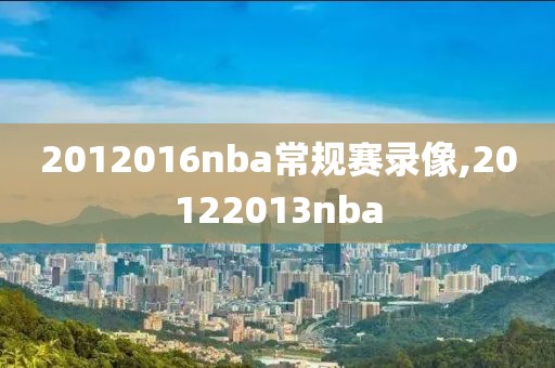 2012016nba常规赛录像,20122013nba
