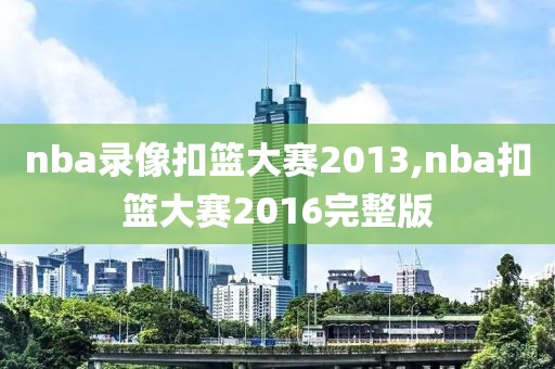 nba录像扣篮大赛2013,nba扣篮大赛2016完整版