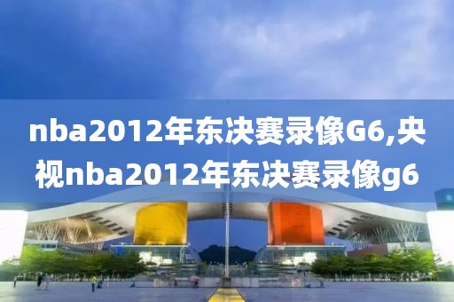 nba2012年东决赛录像G6,央视nba2012年东决赛录像g6