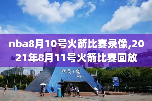 nba8月10号火箭比赛录像,2021年8月11号火箭比赛回放