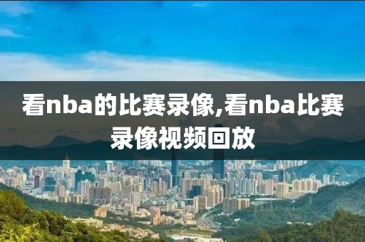 看nba的比赛录像,看nba比赛录像视频回放