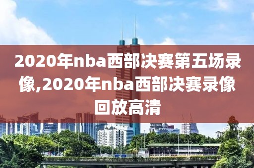 2020年nba西部决赛第五场录像,2020年nba西部决赛录像回放高清