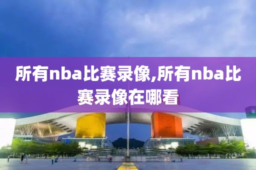 所有nba比赛录像,所有nba比赛录像在哪看
