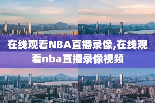 在线观看NBA直播录像,在线观看nba直播录像视频