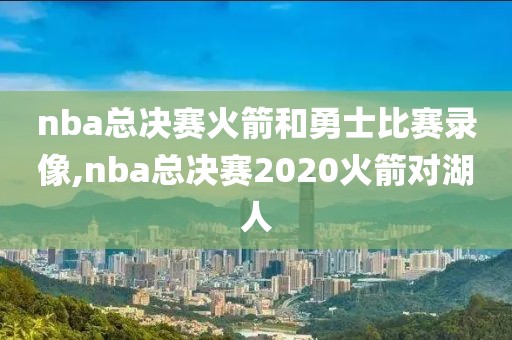 nba总决赛火箭和勇士比赛录像,nba总决赛2020火箭对湖人