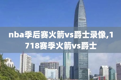 nba季后赛火箭vs爵士录像,1718赛季火箭vs爵士