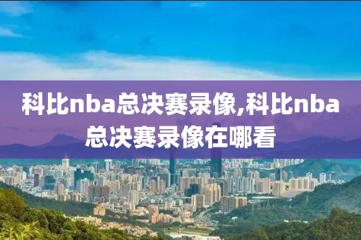 科比nba总决赛录像,科比nba总决赛录像在哪看
