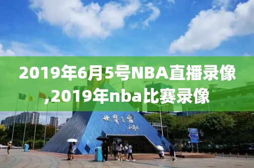 2019年6月5号NBA直播录像,2019年nba比赛录像