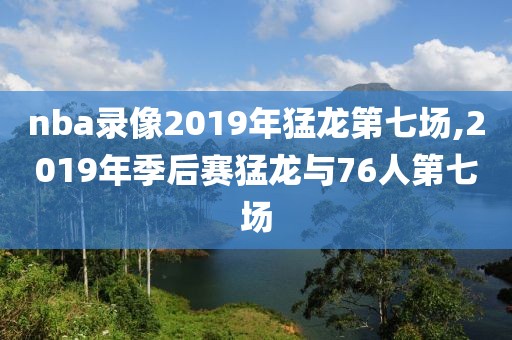 nba录像2019年猛龙第七场,2019年季后赛猛龙与76人第七场