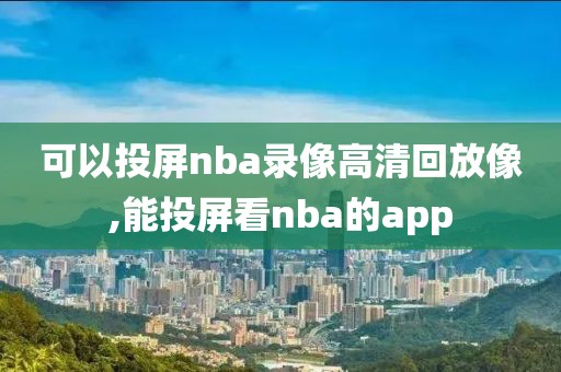 可以投屏nba录像高清回放像,能投屏看nba的app
