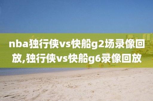 nba独行侠vs快船g2场录像回放,独行侠vs快船g6录像回放