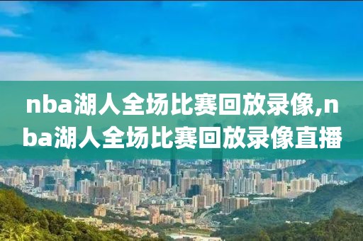 nba湖人全场比赛回放录像,nba湖人全场比赛回放录像直播