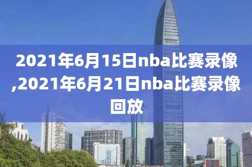 2021年6月15日nba比赛录像,2021年6月21日nba比赛录像回放