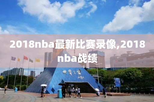 2018nba最新比赛录像,2018nba战绩
