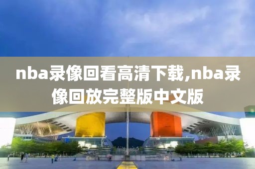 nba录像回看高清下载,nba录像回放完整版中文版