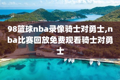 98篮球nba录像骑士对勇士,nba比赛回放免费观看骑士对勇士