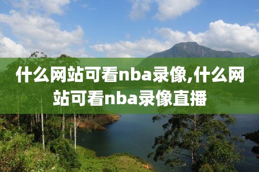 什么网站可看nba录像,什么网站可看nba录像直播