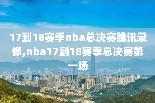 17到18赛季nba总决赛腾讯录像,nba17到18赛季总决赛第一场