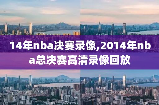 14年nba决赛录像,2014年nba总决赛高清录像回放