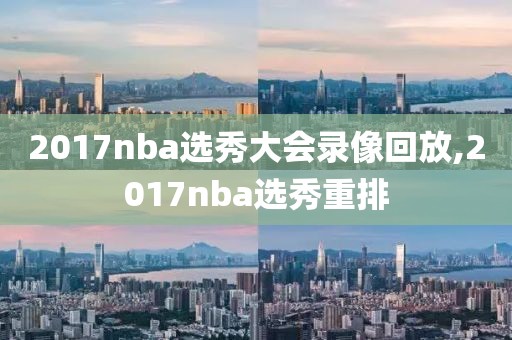 2017nba选秀大会录像回放,2017nba选秀重排