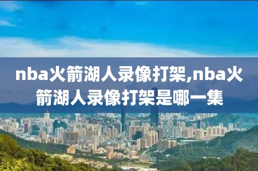 nba火箭湖人录像打架,nba火箭湖人录像打架是哪一集