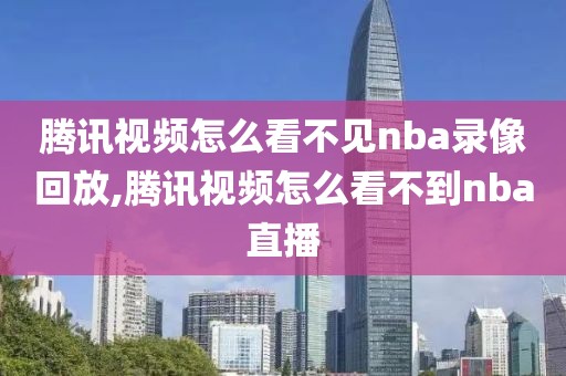 腾讯视频怎么看不见nba录像回放,腾讯视频怎么看不到nba直播