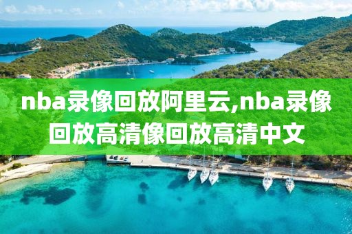 nba录像回放阿里云,nba录像回放高清像回放高清中文
