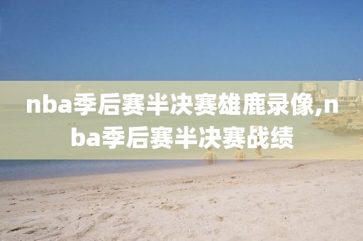 nba季后赛半决赛雄鹿录像,nba季后赛半决赛战绩