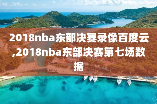 2018nba东部决赛录像百度云,2018nba东部决赛第七场数据