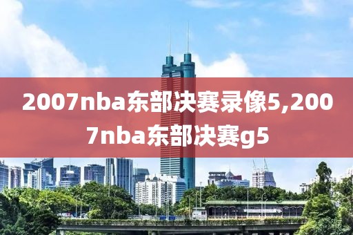 2007nba东部决赛录像5,2007nba东部决赛g5
