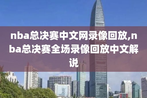 nba总决赛中文网录像回放,nba总决赛全场录像回放中文解说