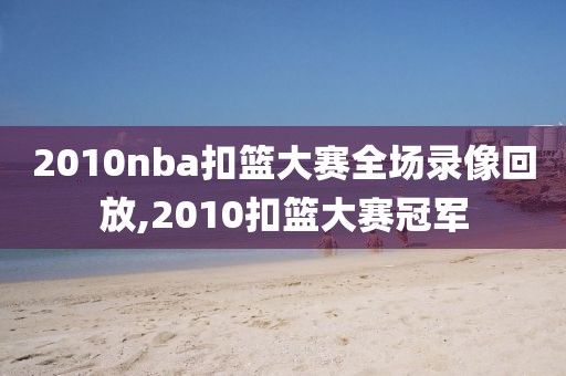 2010nba扣篮大赛全场录像回放,2010扣篮大赛冠军