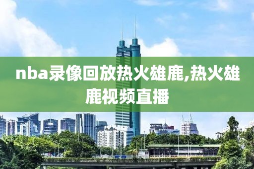 nba录像回放热火雄鹿,热火雄鹿视频直播