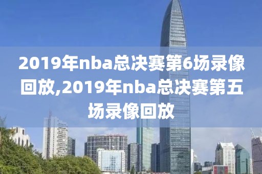 2019年nba总决赛第6场录像回放,2019年nba总决赛第五场录像回放