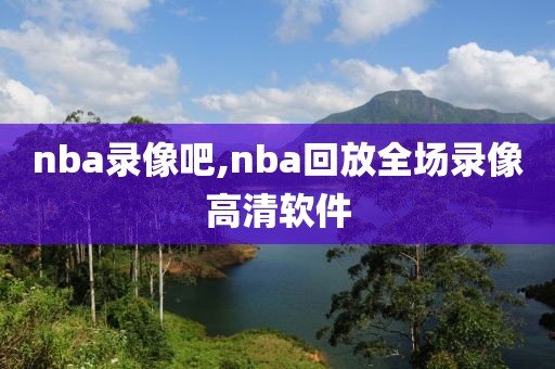 nba录像吧,nba回放全场录像高清软件