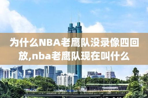 为什么NBA老鹰队没录像四回放,nba老鹰队现在叫什么