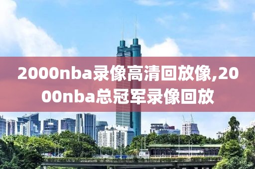 2000nba录像高清回放像,2000nba总冠军录像回放