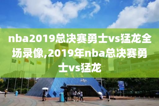 nba2019总决赛勇士vs猛龙全场录像,2019年nba总决赛勇士vs猛龙
