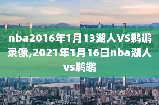 nba2016年1月13湖人VS鹈鹕录像,2021年1月16日nba湖人vs鹈鹕
